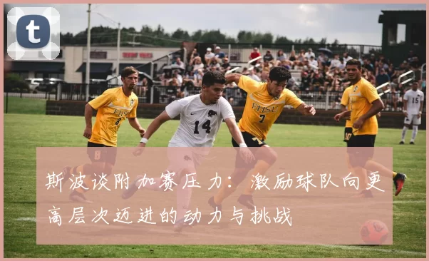 斯波谈附加赛压力：激励球队向更高层次迈进的动力与挑战