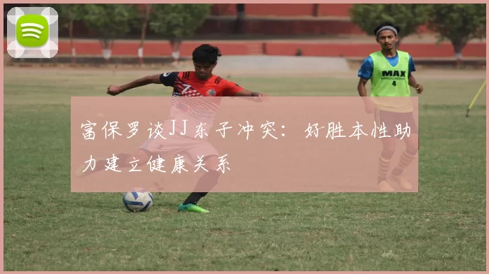 富保罗谈JJ东子冲突：好胜本性助力建立健康关系