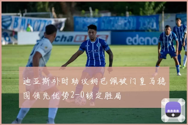 迪亚斯补时助攻姆巴佩破门皇马稳固领先优势2-0锁定胜局