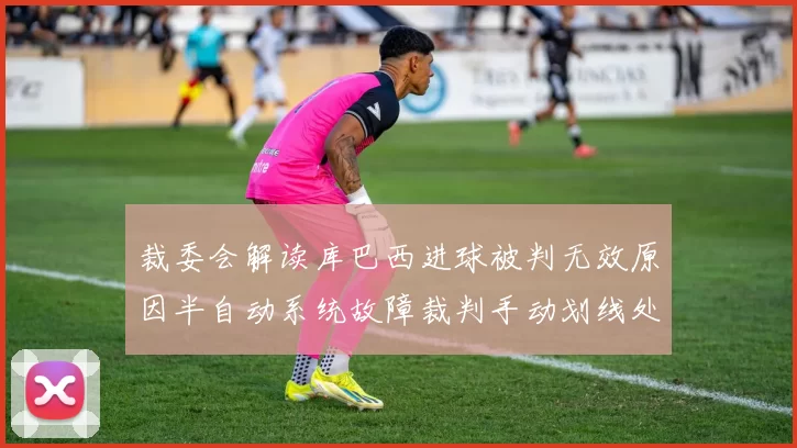 裁委会解读库巴西进球被判无效原因半自动系统故障裁判手动划线处理