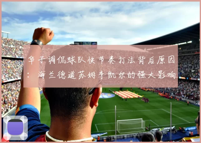 华子调侃球队快节奏打法背后原因：海兰德道苏姆李凯尔的强大影响力