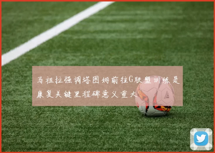 马祖拉强调塔图姆前往G联盟训练是康复关键里程碑意义重大