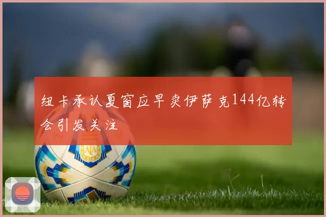 纽卡承认夏窗应早卖伊萨克144亿转会引发关注