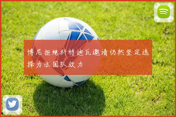 博尼拒绝科特迪瓦邀请仍然坚定选择为法国队效力