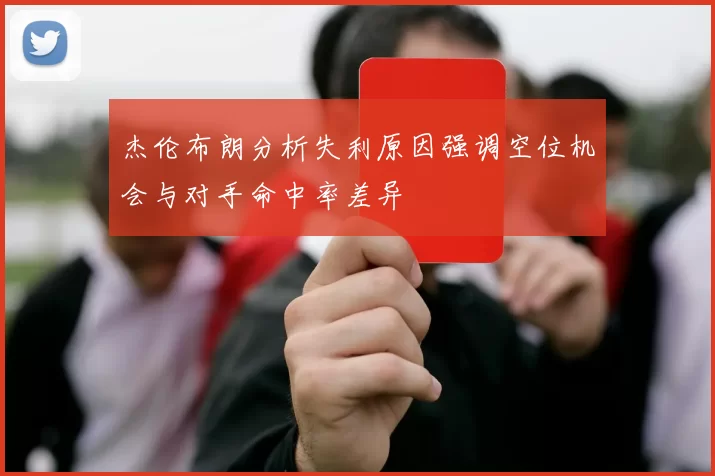 杰伦布朗分析失利原因强调空位机会与对手命中率差异