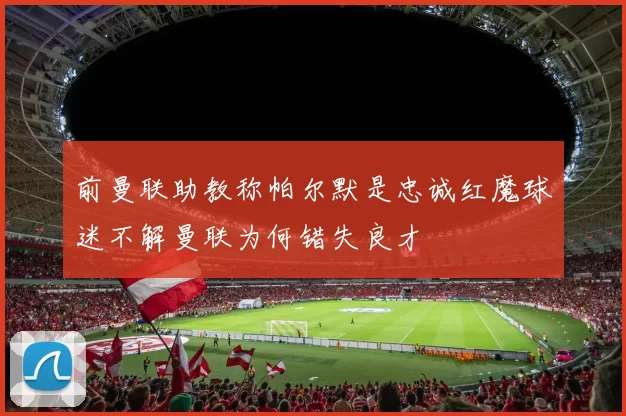 前曼联助教称帕尔默是忠诚红魔球迷不解曼联为何错失良才