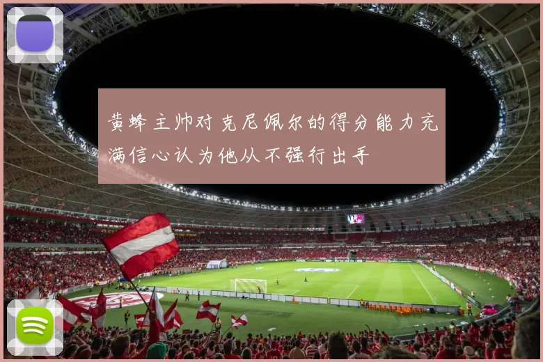 黄蜂主帅对克尼佩尔的得分能力充满信心认为他从不强行出手