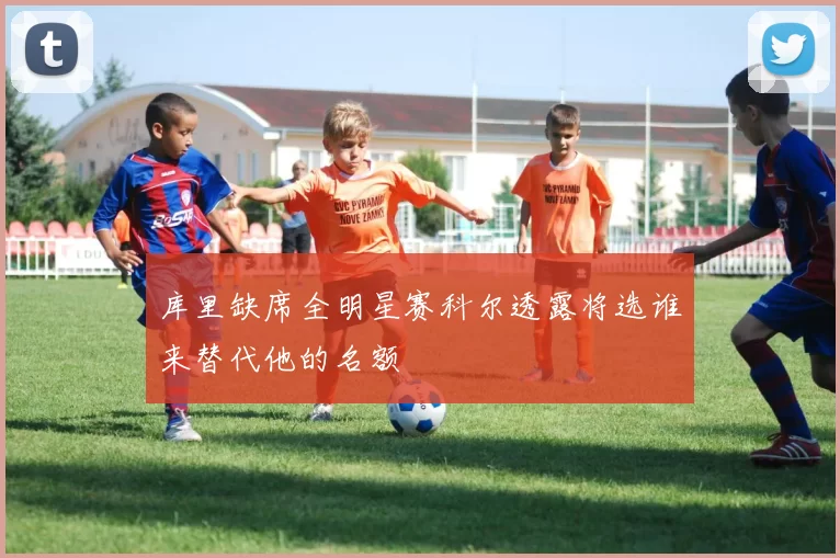 库里缺席全明星赛科尔透露将选谁来替代他的名额