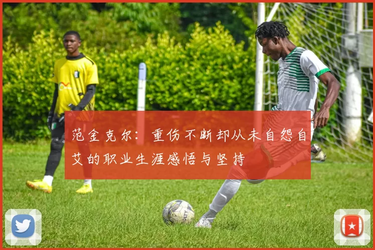 范金克尔：重伤不断却从未自怨自艾的职业生涯感悟与坚持