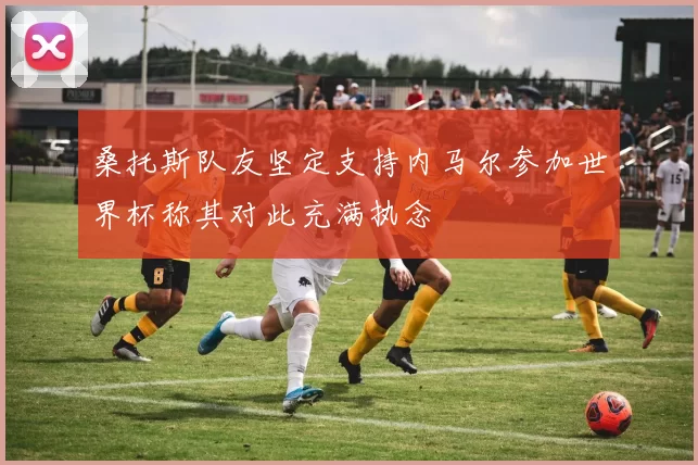 桑托斯队友坚定支持内马尔参加世界杯称其对此充满执念