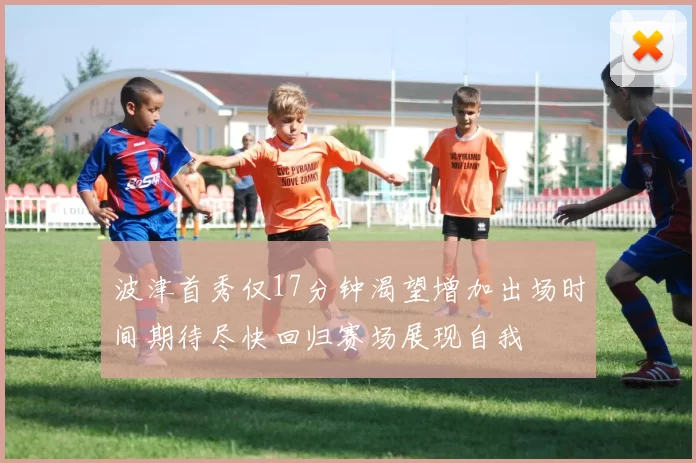 波津首秀仅17分钟渴望增加出场时间期待尽快回归赛场展现自我