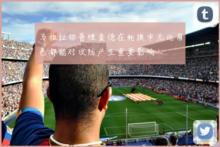 马祖拉称普理查德在轮换中无论角色都能对攻防产生重要影响