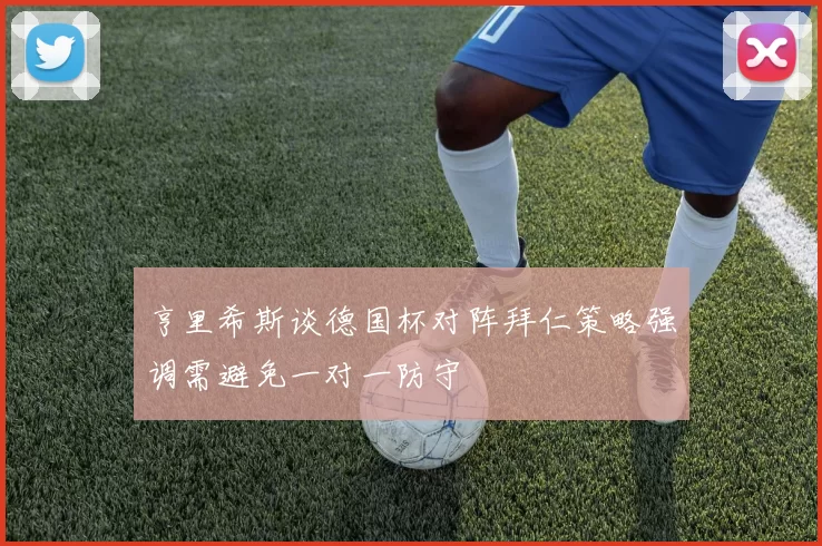 亨里希斯谈德国杯对阵拜仁策略强调需避免一对一防守