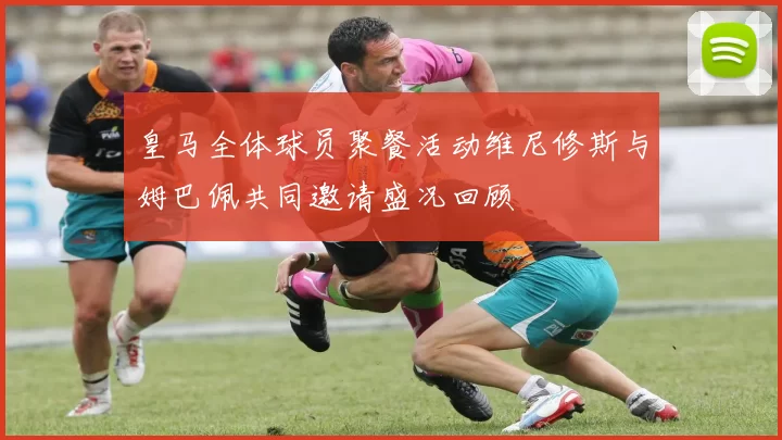 皇马全体球员聚餐活动维尼修斯与姆巴佩共同邀请盛况回顾