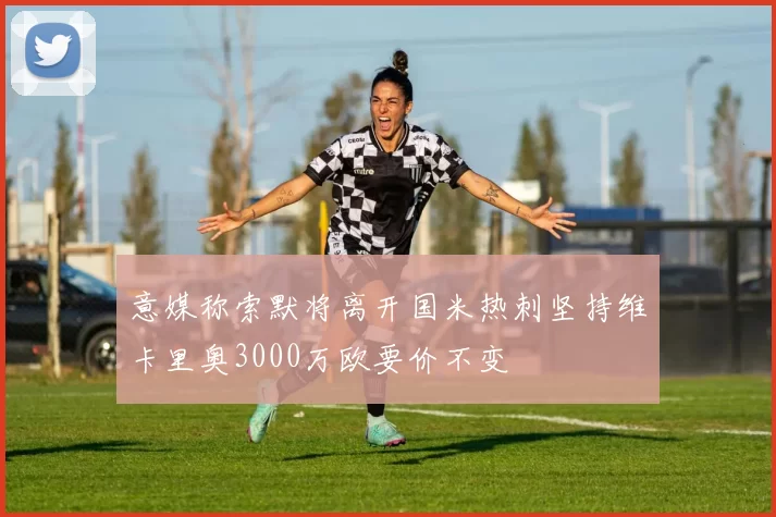 意媒称索默将离开国米热刺坚持维卡里奥3000万欧要价不变