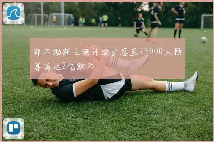 那不勒斯主场计划扩容至75000人预算高达2亿欧元