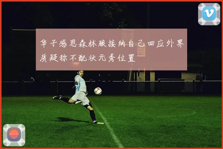 华子感恩森林狼接纳自己回应外界质疑称不配状元秀位置