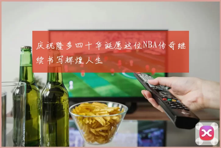 庆祝隆多四十华诞愿这位NBA传奇继续书写辉煌人生