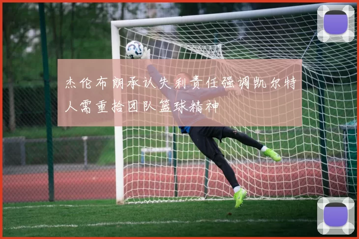 杰伦布朗承认失利责任强调凯尔特人需重拾团队篮球精神