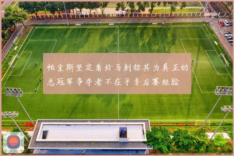 帕金斯坚定看好马刺称其为真正的总冠军争夺者不在乎季后赛经验
