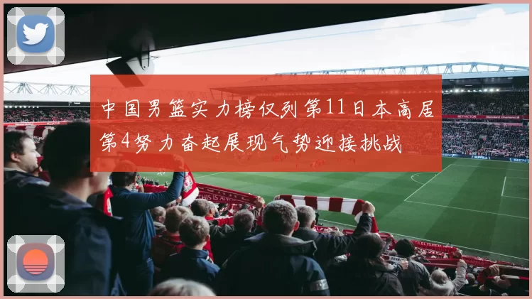 中国男篮实力榜仅列第11日本高居第4努力奋起展现气势迎接挑战