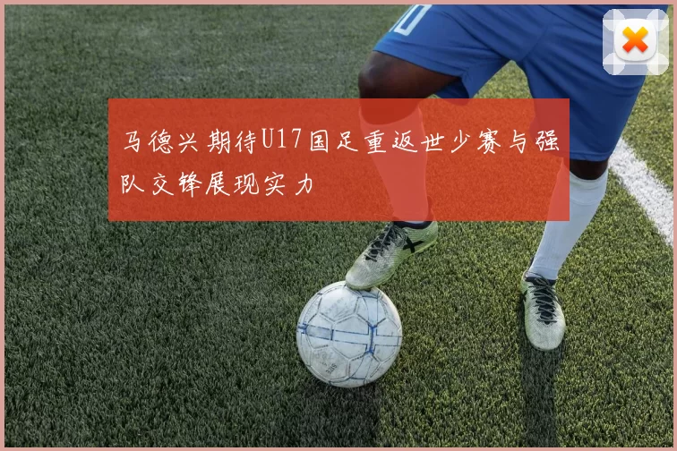 马德兴期待U17国足重返世少赛与强队交锋展现实力