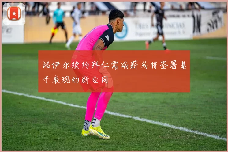 诺伊尔续约拜仁需减薪或将签署基于表现的新合同